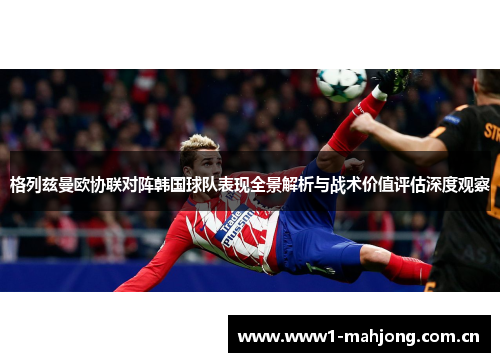 格列兹曼欧协联对阵韩国球队表现全景解析与战术价值评估深度观察